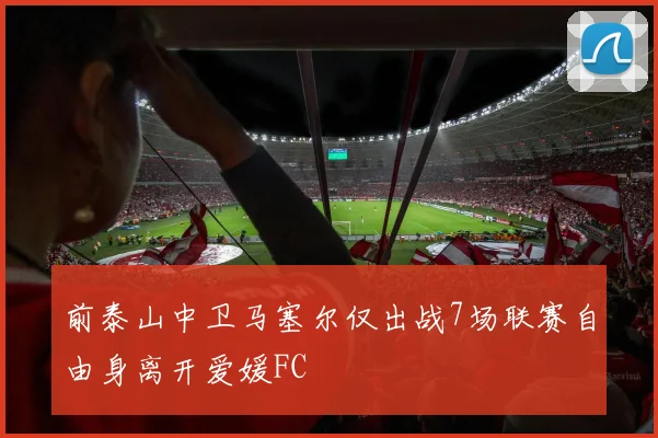 前泰山中卫马塞尔仅出战7场联赛自由身离开爱媛FC