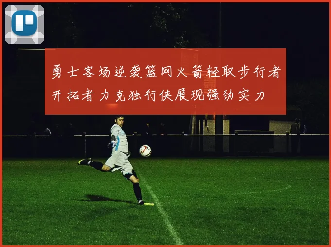 勇士客场逆袭篮网火箭轻取步行者开拓者力克独行侠展现强劲实力