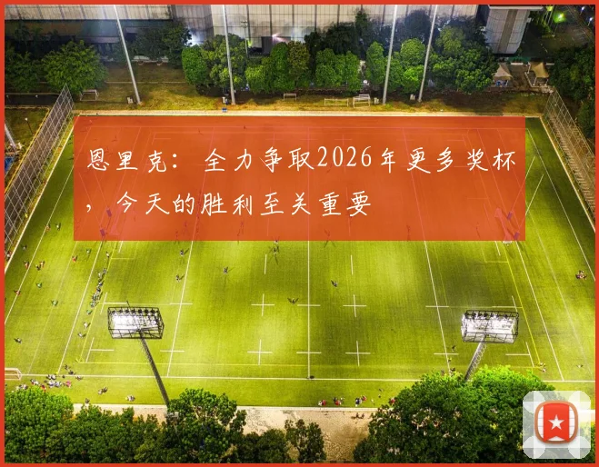 恩里克：全力争取2026年更多奖杯，今天的胜利至关重要