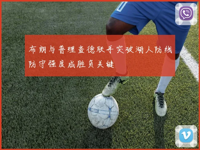 布朗与普理查德联手突破湖人防线防守强度成胜负关键