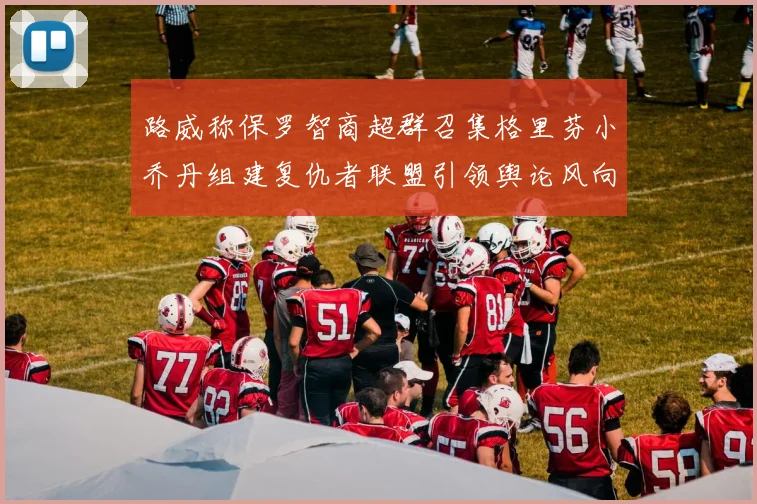 路威称保罗智商超群召集格里芬小乔丹组建复仇者联盟引领舆论风向