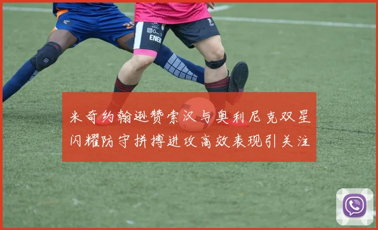 米奇约翰逊赞索汉与奥利尼克双星闪耀防守拼搏进攻高效表现引关注