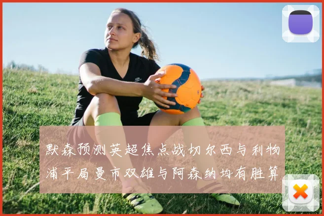 默森预测英超焦点战切尔西与利物浦平局曼市双雄与阿森纳均有胜算
