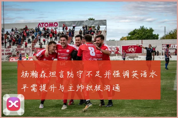 杨瀚森坦言防守不足并强调英语水平需提升与主帅积极沟通