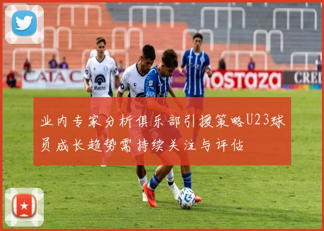 业内专家分析俱乐部引援策略U23球员成长趋势需持续关注与评估