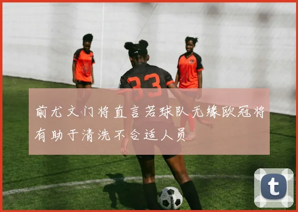 前尤文门将直言若球队无缘欧冠将有助于清洗不合适人员