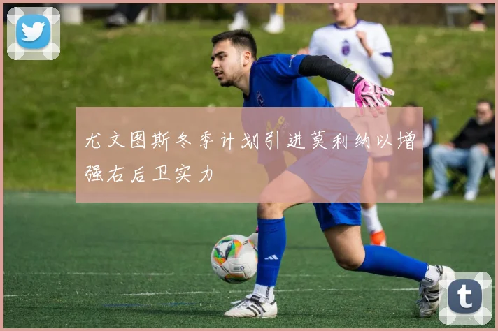 尤文图斯冬季计划引进莫利纳以增强右后卫实力