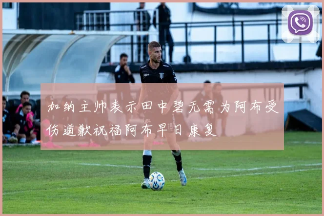 加纳主帅表示田中碧无需为阿布受伤道歉祝福阿布早日康复