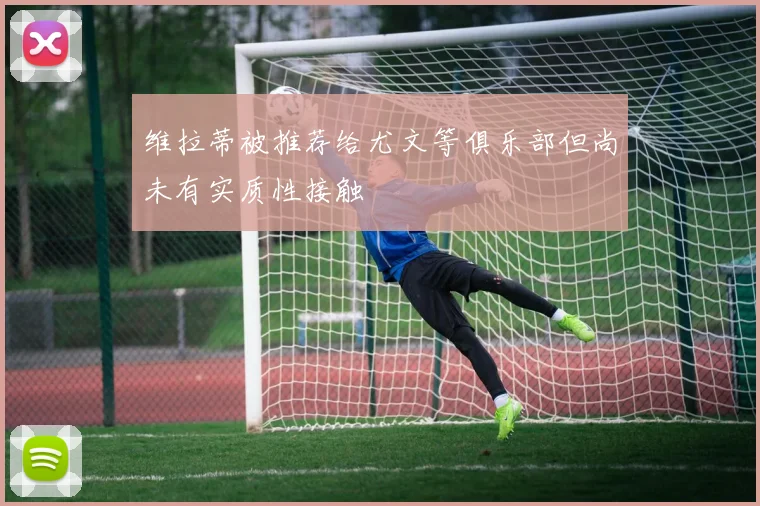 维拉蒂被推荐给尤文等俱乐部但尚未有实质性接触