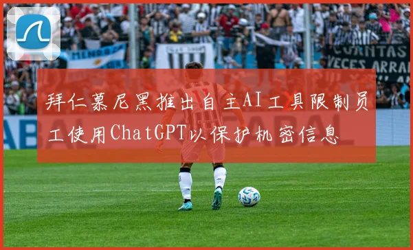 拜仁慕尼黑推出自主AI工具限制员工使用ChatGPT以保护机密信息