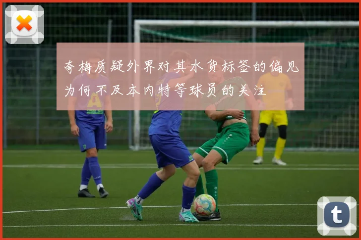 夸梅质疑外界对其水货标签的偏见为何不及本内特等球员的关注