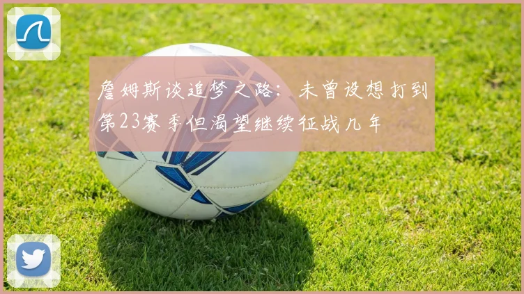 詹姆斯谈追梦之路：未曾设想打到第23赛季但渴望继续征战几年