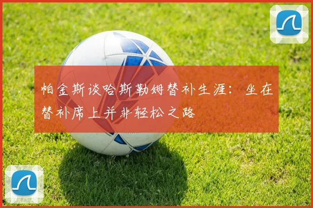 帕金斯谈哈斯勒姆替补生涯：坐在替补席上并非轻松之路