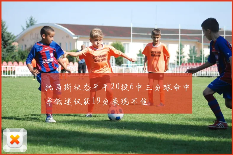 托马斯状态平平20投6中三分球命中率低迷仅获19分表现不佳