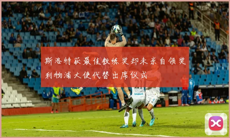 斯洛特获最佳教练奖却未亲自领奖利物浦大使代替出席仪式