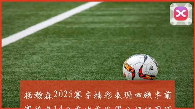 杨瀚森2025赛季精彩表现回顾季前赛单节14分首次首发得分超越周琦