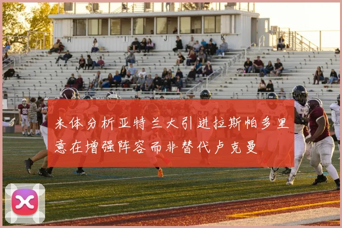 米体分析亚特兰大引进拉斯帕多里意在增强阵容而非替代卢克曼