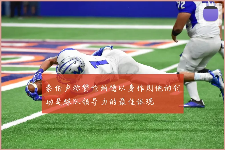 泰伦卢称赞伦纳德以身作则他的行动是球队领导力的最佳体现