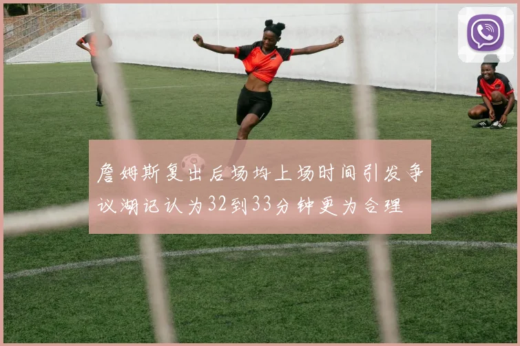 詹姆斯复出后场均上场时间引发争议湖记认为32到33分钟更为合理