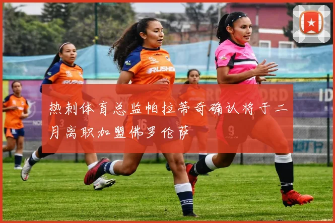 热刺体育总监帕拉蒂奇确认将于二月离职加盟佛罗伦萨