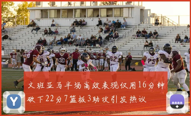 文班亚马半场高效表现仅用16分钟砍下22分7篮板3助攻引发热议