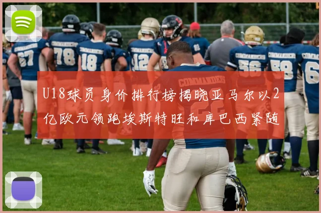 U18球员身价排行榜揭晓亚马尔以2亿欧元领跑埃斯特旺和库巴西紧随其后