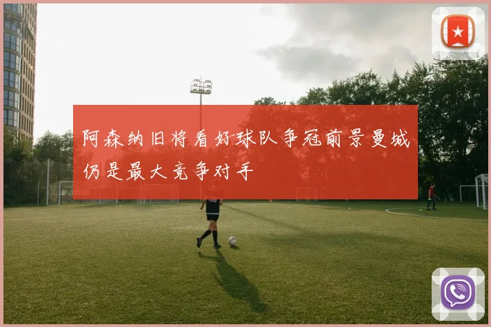 阿森纳旧将看好球队争冠前景曼城仍是最大竞争对手