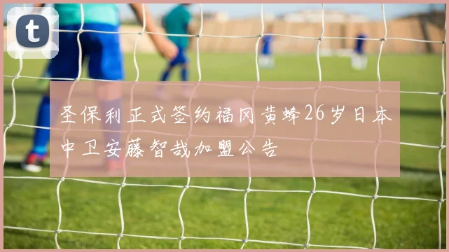 圣保利正式签约福冈黄蜂26岁日本中卫安藤智哉加盟公告