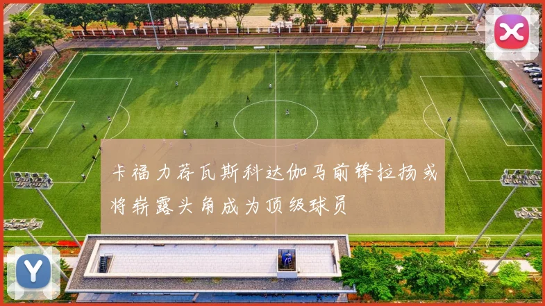 卡福力荐瓦斯科达伽马前锋拉扬或将崭露头角成为顶级球员