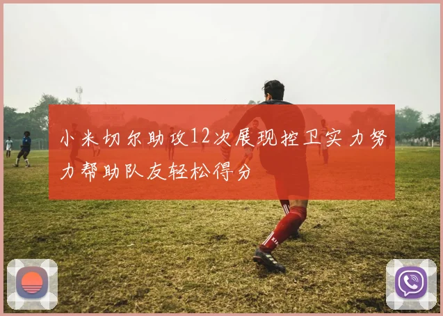 小米切尔助攻12次展现控卫实力努力帮助队友轻松得分