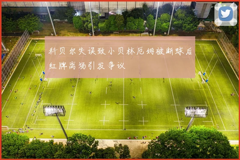科贝尔失误致小贝林厄姆被断球后红牌离场引发争议