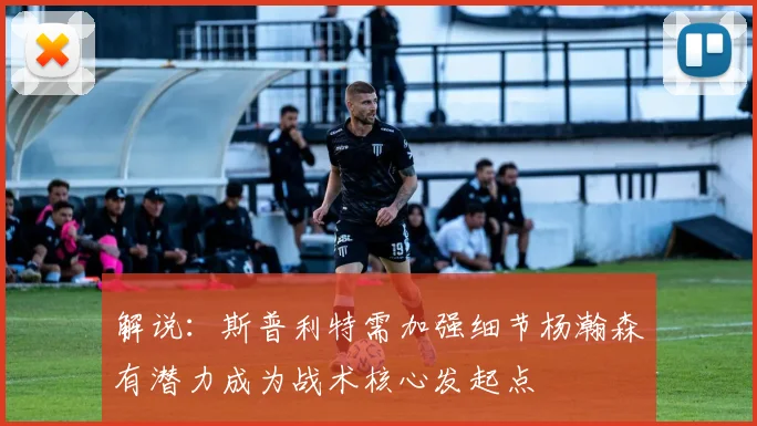 解说：斯普利特需加强细节杨瀚森有潜力成为战术核心发起点