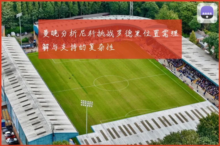 曼晚分析尼科挑战罗德里位置需理解与支持的复杂性