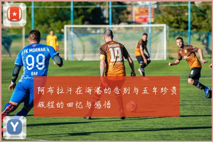 阿布拉汗在海港的告别与五年珍贵旅程的回忆与感悟