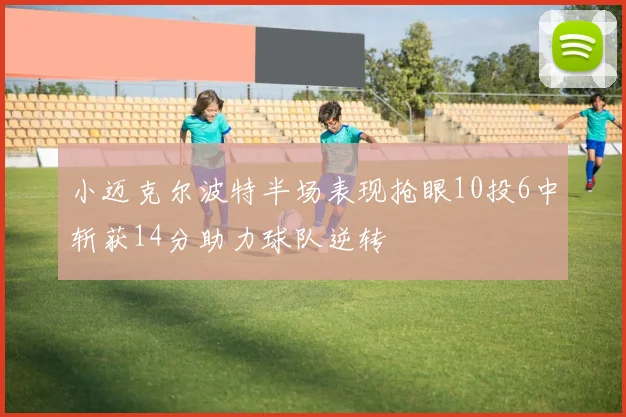 小迈克尔波特半场表现抢眼10投6中斩获14分助力球队逆转