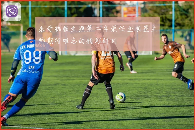 米奇执教生涯第二年荣任全明星主帅期待难忘的精彩时刻