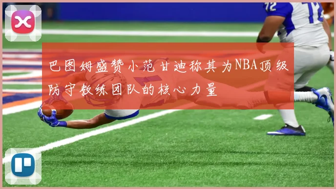 巴图姆盛赞小范甘迪称其为NBA顶级防守教练团队的核心力量