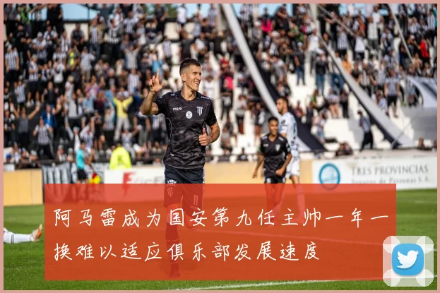 阿马雷成为国安第九任主帅一年一换难以适应俱乐部发展速度