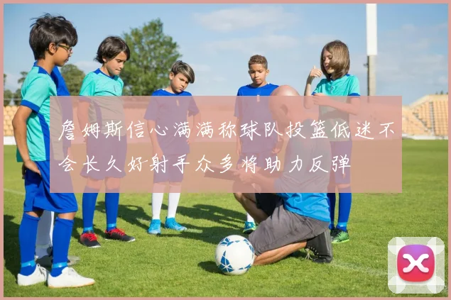 詹姆斯信心满满称球队投篮低迷不会长久好射手众多将助力反弹