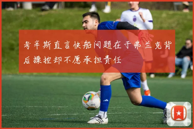 考辛斯直言快船问题在于弗兰克背后操控却不愿承担责任