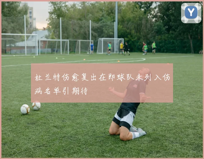 杜兰特伤愈复出在即球队未列入伤病名单引期待