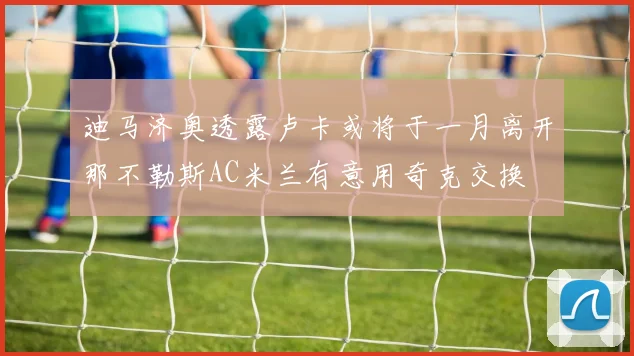 迪马济奥透露卢卡或将于一月离开那不勒斯AC米兰有意用奇克交换