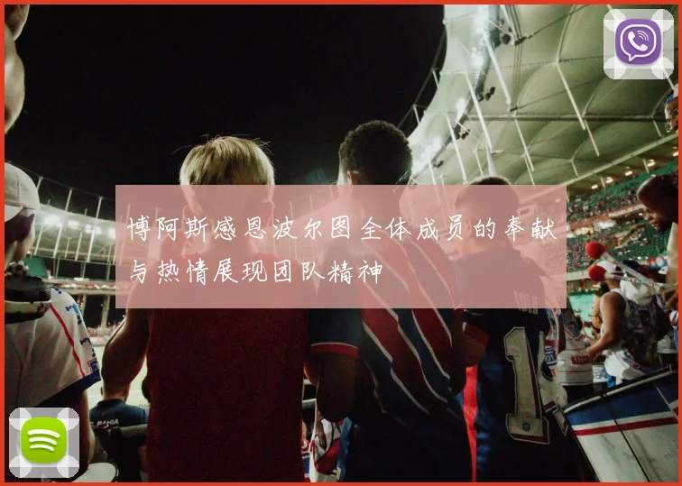 博阿斯感恩波尔图全体成员的奉献与热情展现团队精神