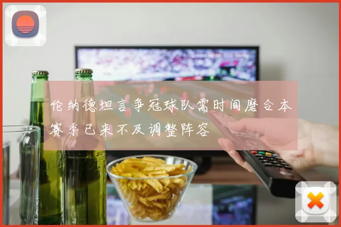 伦纳德坦言争冠球队需时间磨合本赛季已来不及调整阵容