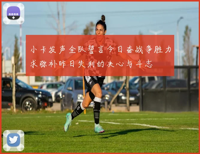 小卡发声全队誓言今日奋战争胜力求弥补昨日失利的决心与斗志