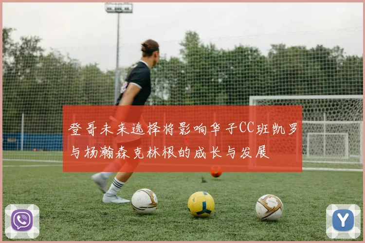 登哥未来选择将影响华子CC班凯罗与杨瀚森克林根的成长与发展