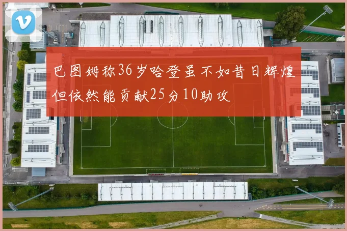 巴图姆称36岁哈登虽不如昔日辉煌但依然能贡献25分10助攻