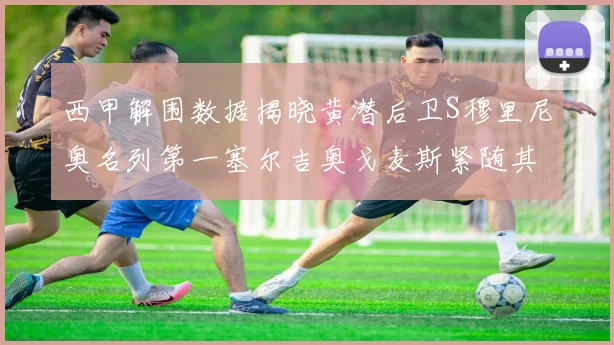 西甲解围数据揭晓黄潜后卫S穆里尼奥名列第一塞尔吉奥戈麦斯紧随其后