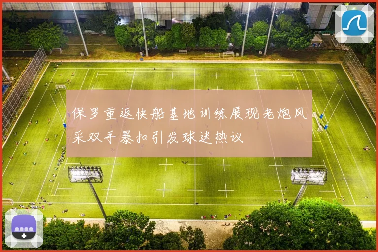 保罗重返快船基地训练展现老炮风采双手暴扣引发球迷热议