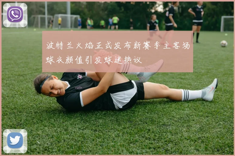 波特兰火焰正式发布新赛季主客场球衣颜值引发球迷热议